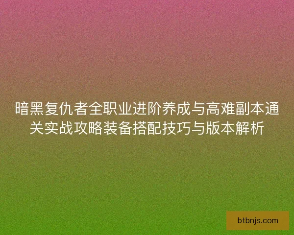暗黑复仇者全职业进阶养成与高难副本通关实战攻略装备搭配技巧与版本解析
