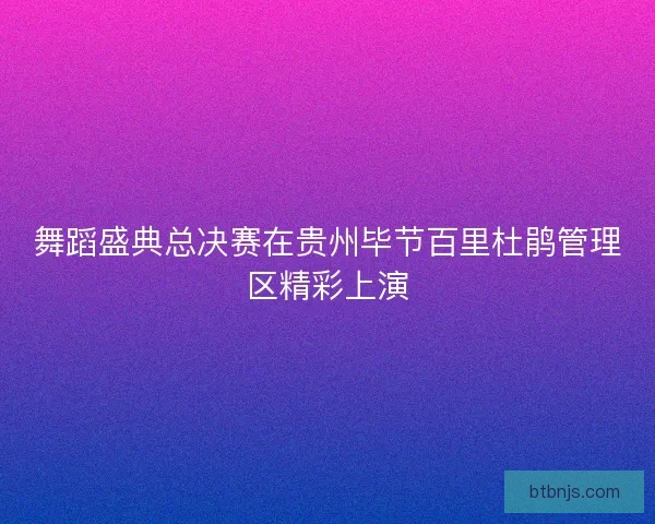 舞蹈盛典总决赛在贵州毕节百里杜鹃管理区精彩上演
