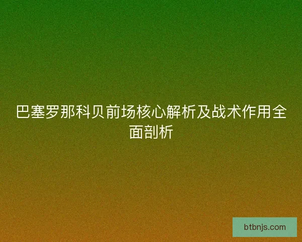 巴塞罗那科贝前场核心解析及战术作用全面剖析